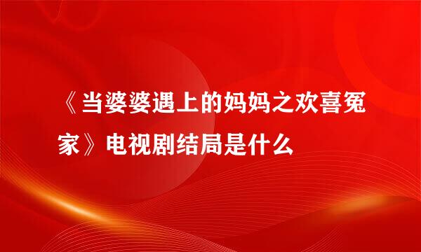 《当婆婆遇上的妈妈之欢喜冤家》电视剧结局是什么
