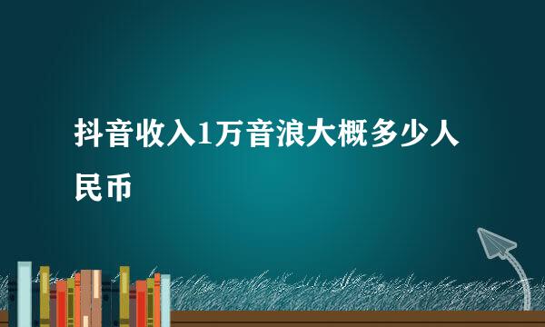 抖音收入1万音浪大概多少人民币