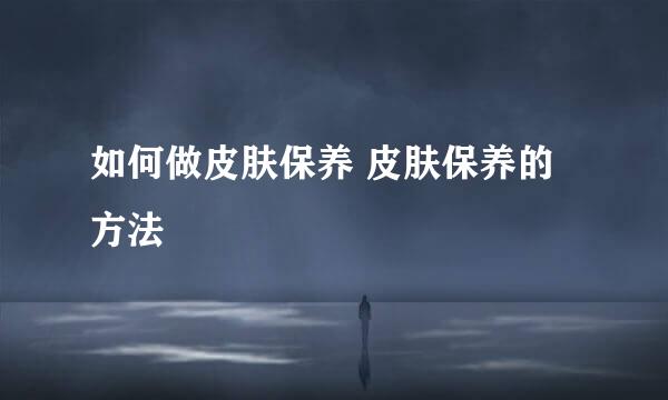 如何做皮肤保养 皮肤保养的方法