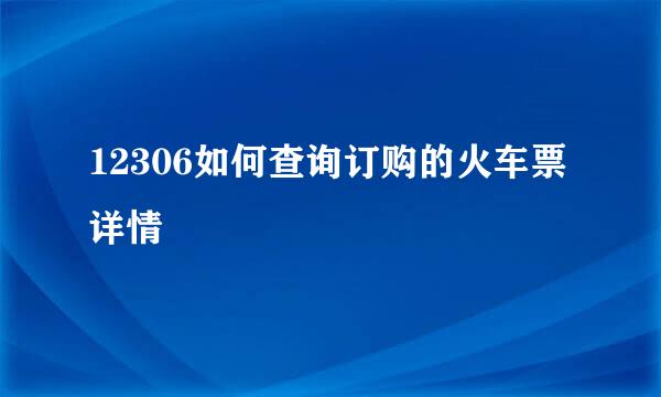 12306如何查询订购的火车票详情