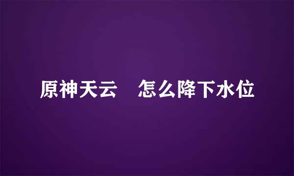 原神天云峠怎么降下水位