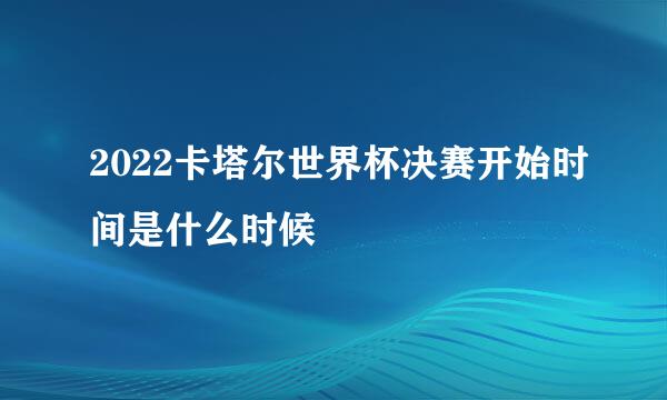 2022卡塔尔世界杯决赛开始时间是什么时候