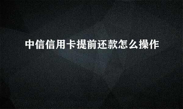 中信信用卡提前还款怎么操作