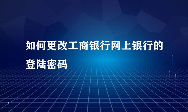 如何更改工商银行网上银行的登陆密码