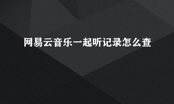 网易云音乐一起听记录怎么查