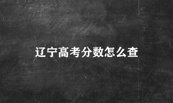 辽宁高考分数怎么查