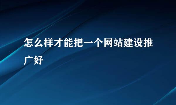 怎么样才能把一个网站建设推广好