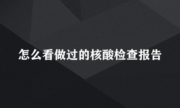 怎么看做过的核酸检查报告