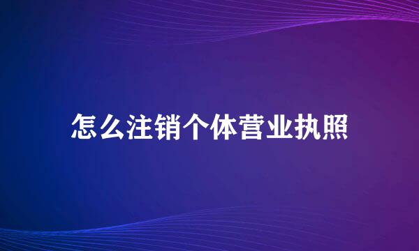 怎么注销个体营业执照