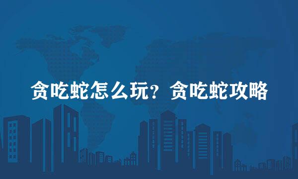 贪吃蛇怎么玩？贪吃蛇攻略