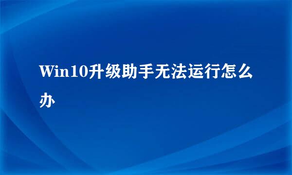 Win10升级助手无法运行怎么办