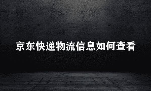 京东快递物流信息如何查看