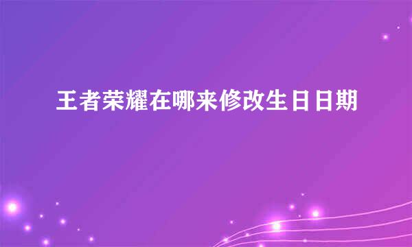 王者荣耀在哪来修改生日日期