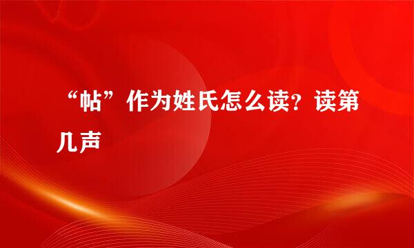 “帖”作为姓氏怎么读？读第几声