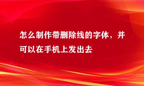怎么制作带删除线的字体，并可以在手机上发出去