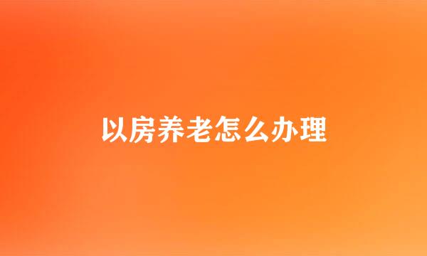 以房养老怎么办理