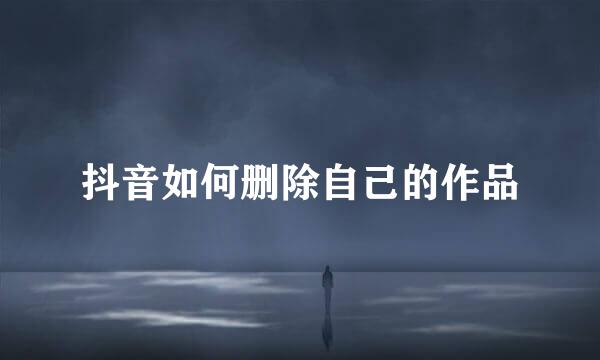 抖音如何删除自己的作品
