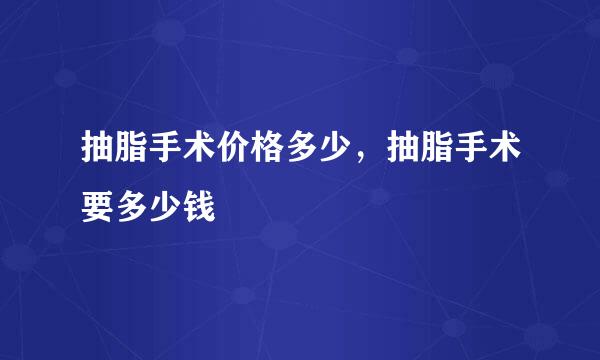 抽脂手术价格多少，抽脂手术要多少钱