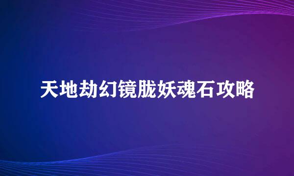 天地劫幻镜胧妖魂石攻略