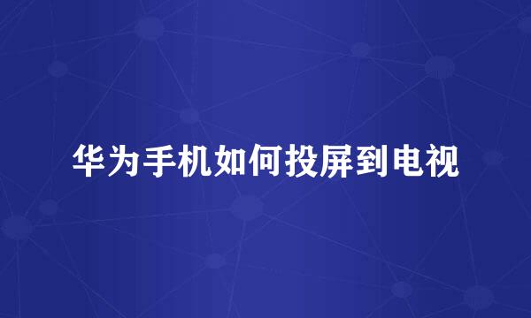 华为手机如何投屏到电视