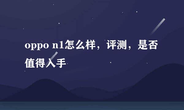 oppo n1怎么样，评测，是否值得入手