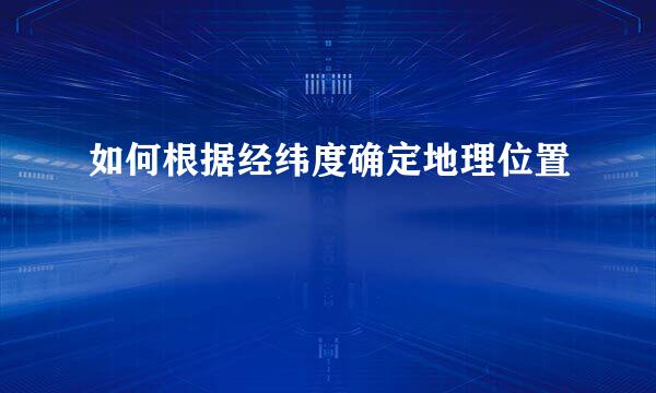 如何根据经纬度确定地理位置