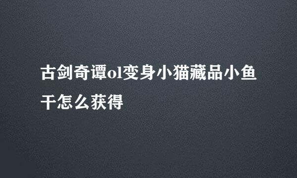 古剑奇谭ol变身小猫藏品小鱼干怎么获得