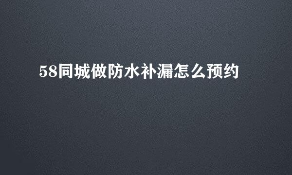 58同城做防水补漏怎么预约