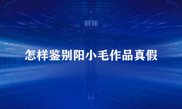 怎样鉴别阳小毛作品真假
