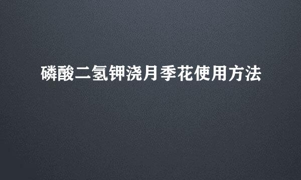 磷酸二氢钾浇月季花使用方法