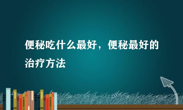 便秘吃什么最好，便秘最好的治疗方法