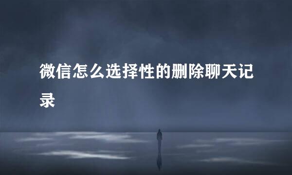 微信怎么选择性的删除聊天记录