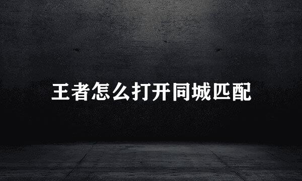 王者怎么打开同城匹配