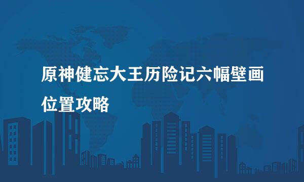 原神健忘大王历险记六幅壁画位置攻略