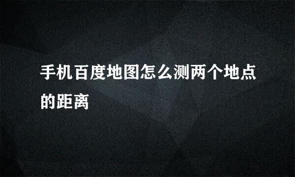 手机百度地图怎么测两个地点的距离