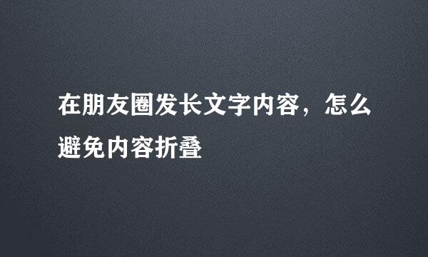 在朋友圈发长文字内容，怎么避免内容折叠