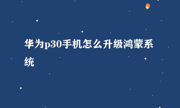华为p30手机怎么升级鸿蒙系统