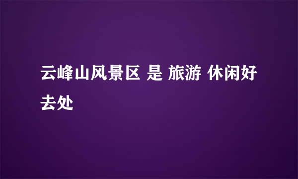 云峰山风景区 是 旅游 休闲好去处