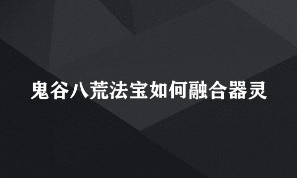 鬼谷八荒法宝如何融合器灵