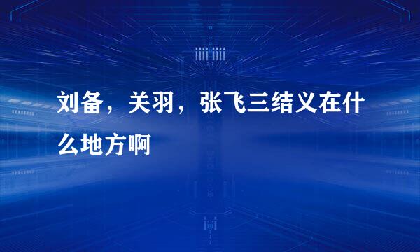 刘备，关羽，张飞三结义在什么地方啊