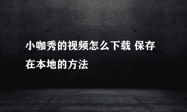 小咖秀的视频怎么下载 保存在本地的方法