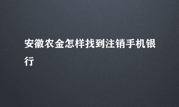 安徽农金怎样找到注销手机银行