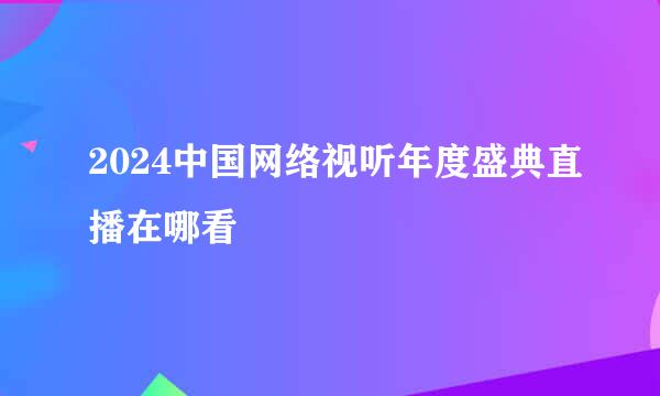 2024中国网络视听年度盛典直播在哪看