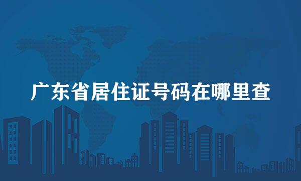 广东省居住证号码在哪里查