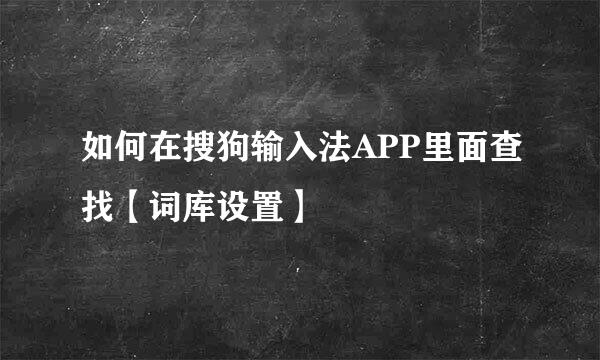 如何在搜狗输入法APP里面查找【词库设置】