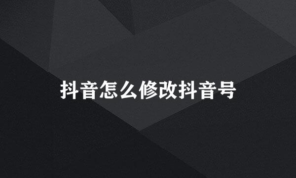 抖音怎么修改抖音号