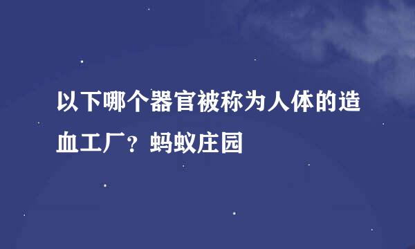 以下哪个器官被称为人体的造血工厂？蚂蚁庄园