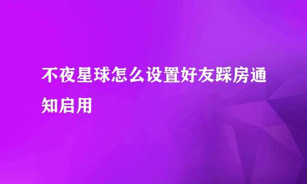 不夜星球怎么设置好友踩房通知启用