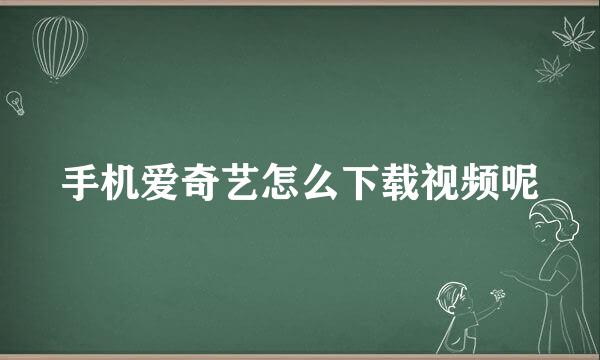 手机爱奇艺怎么下载视频呢