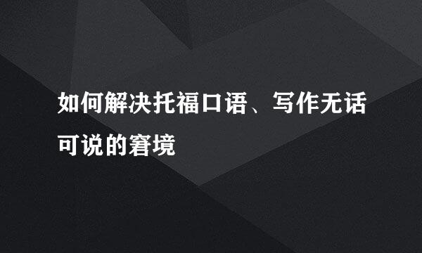 如何解决托福口语、写作无话可说的窘境